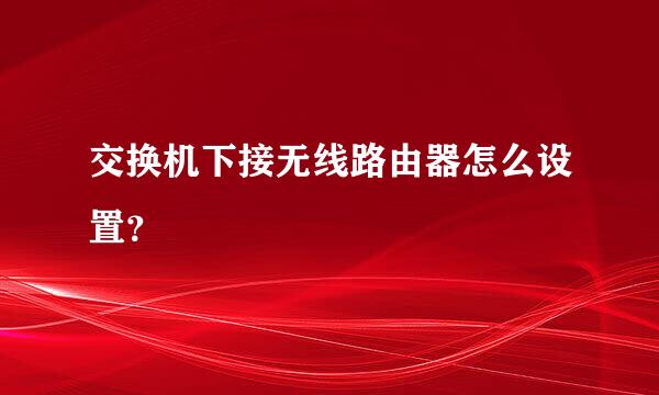 交换机下接无线路由器怎么设置？