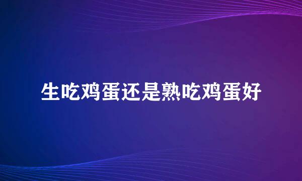 生吃鸡蛋还是熟吃鸡蛋好