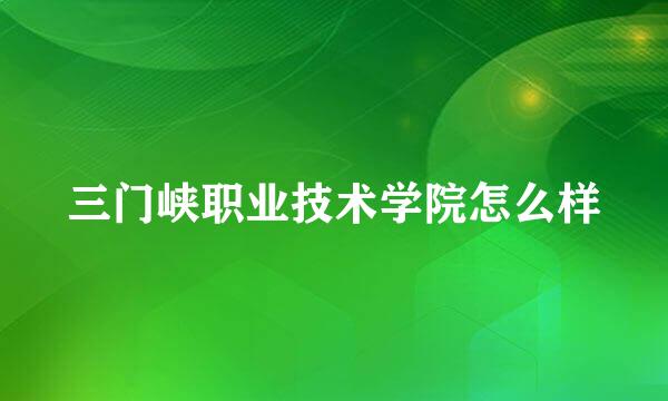 三门峡职业技术学院怎么样