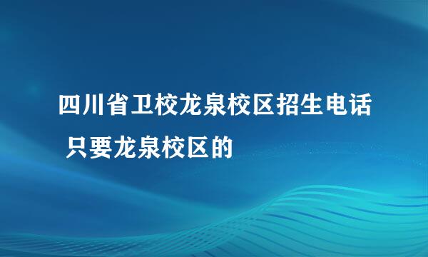 四川省卫校龙泉校区招生电话 只要龙泉校区的