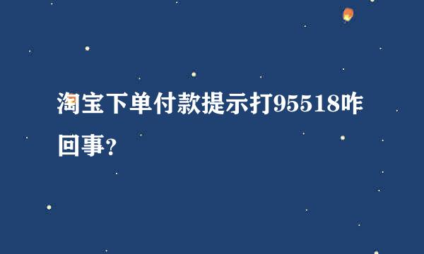 淘宝下单付款提示打95518咋回事？