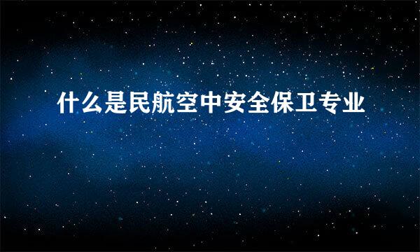 什么是民航空中安全保卫专业