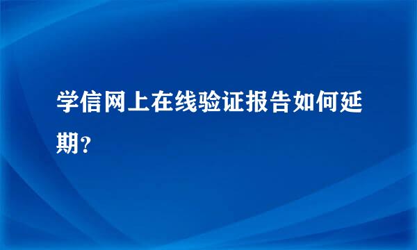 学信网上在线验证报告如何延期？