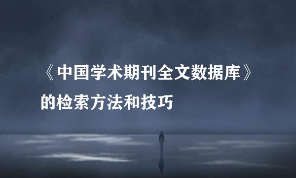 《中国学术期刊全文数据库》的检索方法和技巧