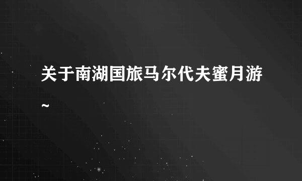 关于南湖国旅马尔代夫蜜月游~