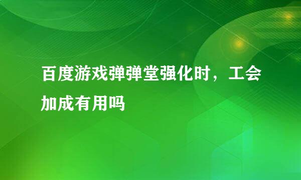 百度游戏弹弹堂强化时，工会加成有用吗