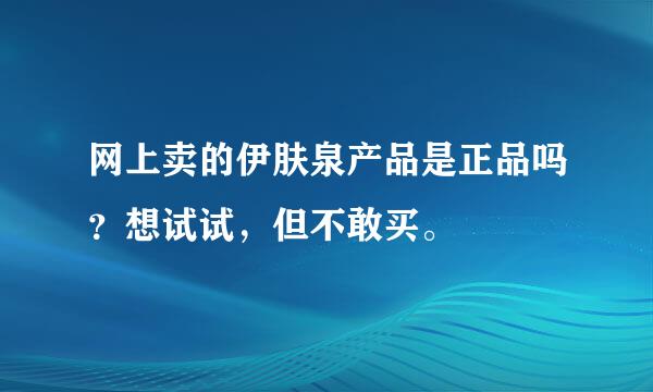 网上卖的伊肤泉产品是正品吗？想试试，但不敢买。