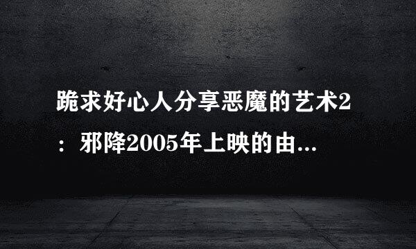 跪求好心人分享恶魔的艺术2：邪降2005年上映的由娜帕克帕发·纳克普拉西特主演的免费高清百度云资源