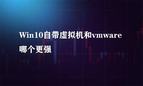 Win10自带虚拟机和vmware哪个更强