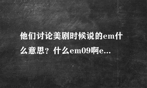 他们讨论美剧时候说的em什么意思？什么em09啊em20啊