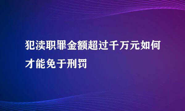 犯渎职罪金额超过千万元如何才能免于刑罚