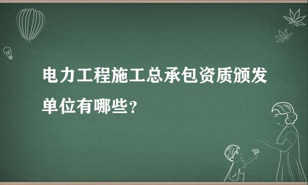 电力工程施工总承包资质颁发单位有哪些？