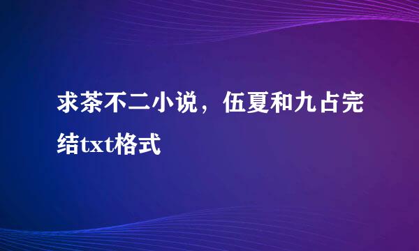 求茶不二小说，伍夏和九占完结txt格式