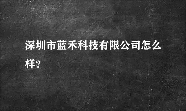 深圳市蓝禾科技有限公司怎么样？