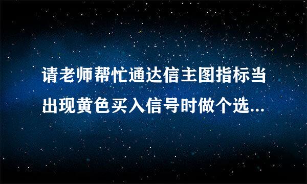 请老师帮忙通达信主图指标当出现黄色买入信号时做个选股，谢谢