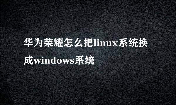 华为荣耀怎么把linux系统换成windows系统