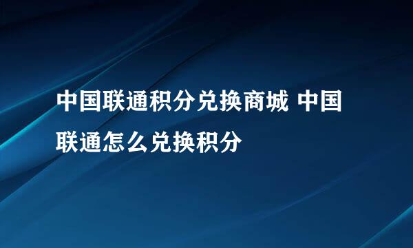 中国联通积分兑换商城 中国联通怎么兑换积分