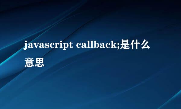 javascript callback;是什么意思