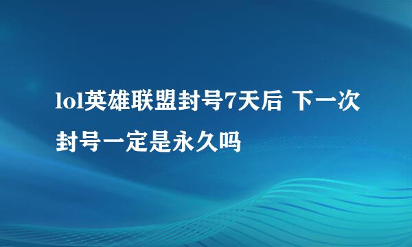 lol英雄联盟封号7天后 下一次封号一定是永久吗