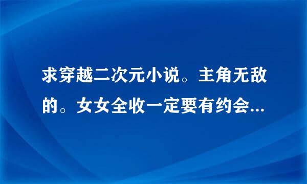 求穿越二次元小说。主角无敌的。女女全收一定要有约会大作战。。跪求啊。。