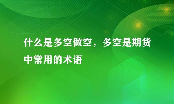 什么是多空做空，多空是期货中常用的术语