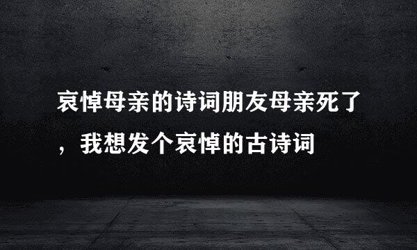 哀悼母亲的诗词朋友母亲死了，我想发个哀悼的古诗词