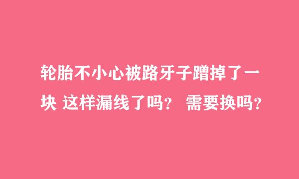 轮胎不小心被路牙子蹭掉了一块 这样漏线了吗？ 需要换吗？