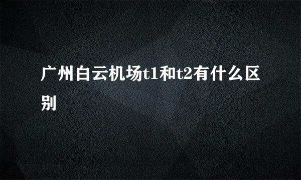 广州白云机场t1和t2有什么区别