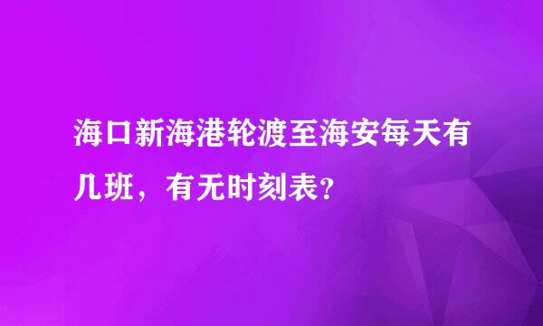 海口新海港轮渡至海安每天有几班，有无时刻表？