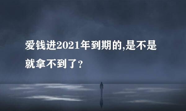 爱钱进2021年到期的,是不是就拿不到了？