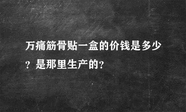 万痛筋骨贴一盒的价钱是多少？是那里生产的？