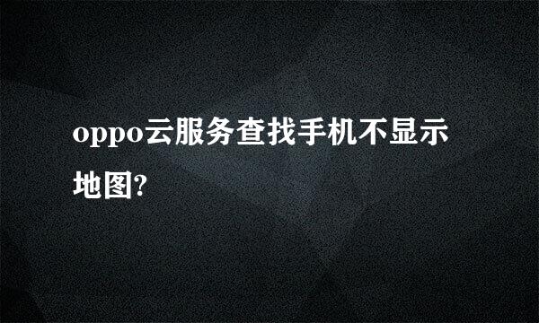 oppo云服务查找手机不显示地图?