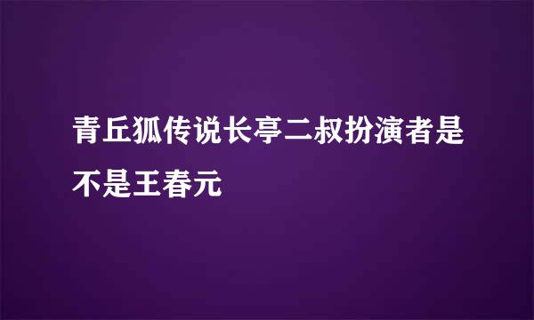 青丘狐传说长亭二叔扮演者是不是王春元