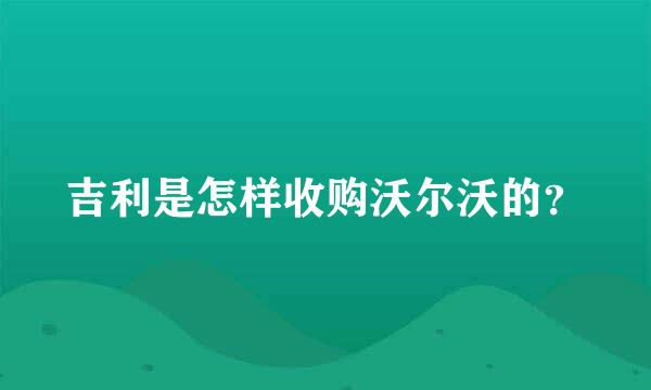 吉利是怎样收购沃尔沃的？