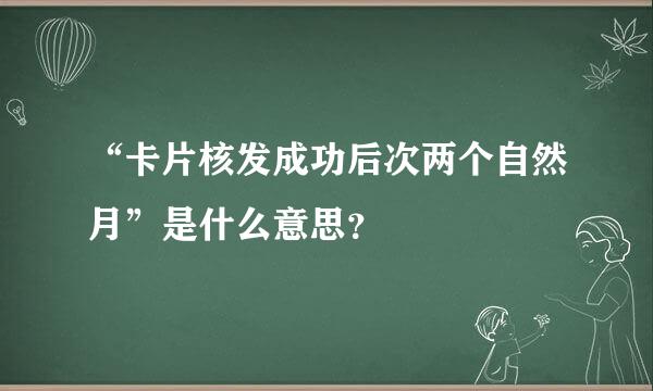 “卡片核发成功后次两个自然月”是什么意思？