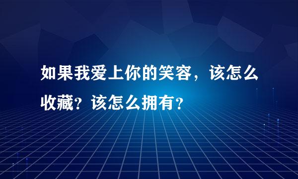 如果我爱上你的笑容，该怎么收藏？该怎么拥有？