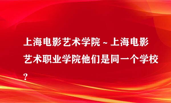 上海电影艺术学院～上海电影艺术职业学院他们是同一个学校？