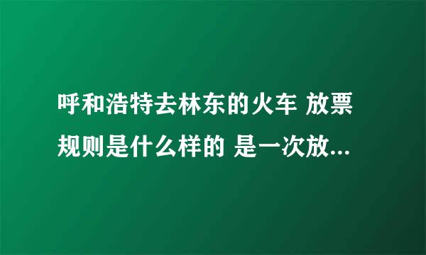 呼和浩特去林东的火车 放票规则是什么样的 是一次放完 还是分次数放票啊 分次的话 每次的时间是几点