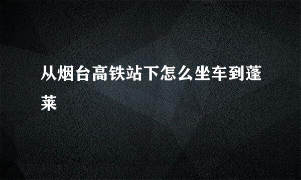 从烟台高铁站下怎么坐车到蓬莱