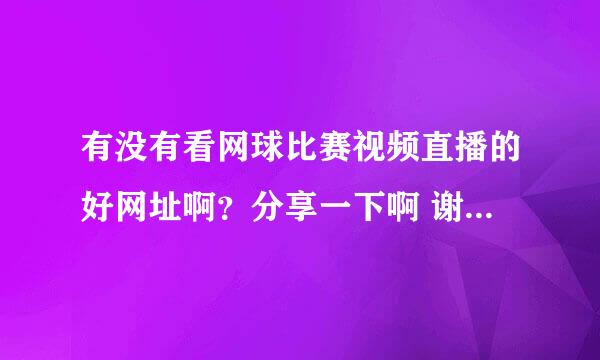 有没有看网球比赛视频直播的好网址啊？分享一下啊 谢谢大家了