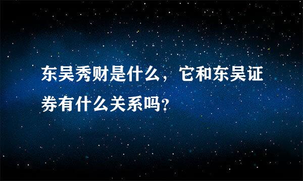 东吴秀财是什么，它和东吴证券有什么关系吗？