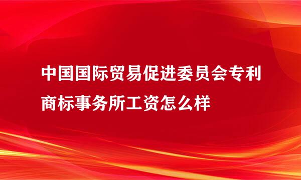 中国国际贸易促进委员会专利商标事务所工资怎么样