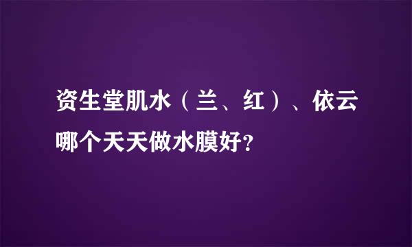 资生堂肌水（兰、红）、依云哪个天天做水膜好？