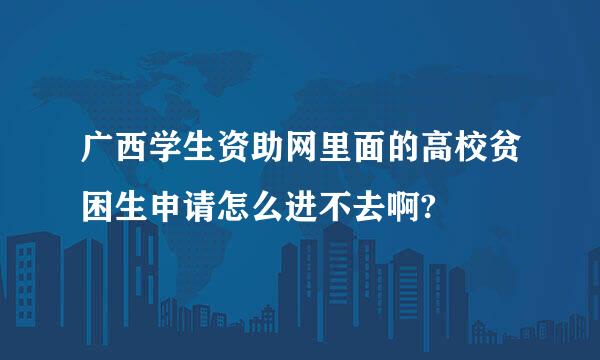 广西学生资助网里面的高校贫困生申请怎么进不去啊?