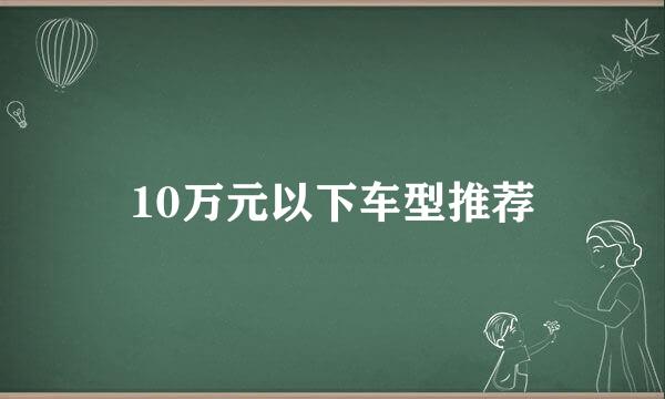 10万元以下车型推荐