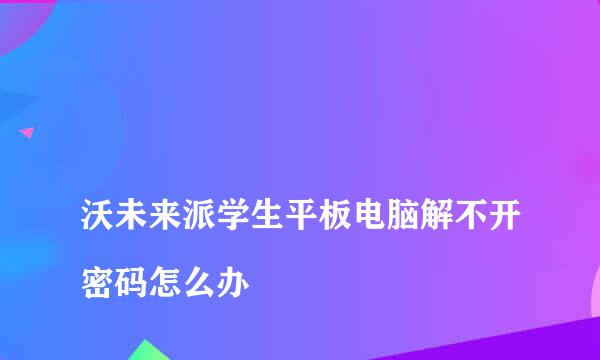 
沃未来派学生平板电脑解不开密码怎么办
