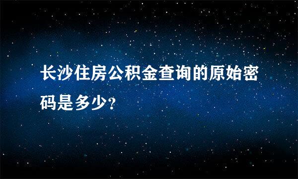 长沙住房公积金查询的原始密码是多少？