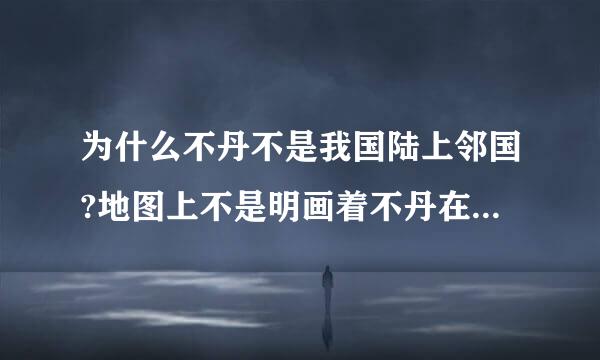 为什么不丹不是我国陆上邻国?地图上不是明画着不丹在中国旁吗?