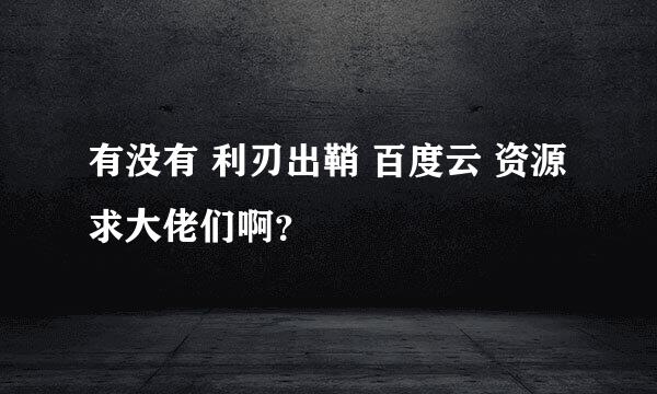 有没有 利刃出鞘 百度云 资源求大佬们啊？