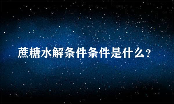 蔗糖水解条件条件是什么？